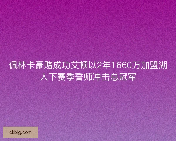佩林卡豪赌成功艾顿以2年1660万加盟湖人下赛季誓师冲击总冠军