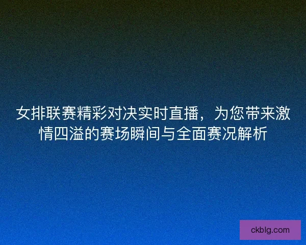 女排联赛精彩对决实时直播，为您带来激情四溢的赛场瞬间与全面赛况解析