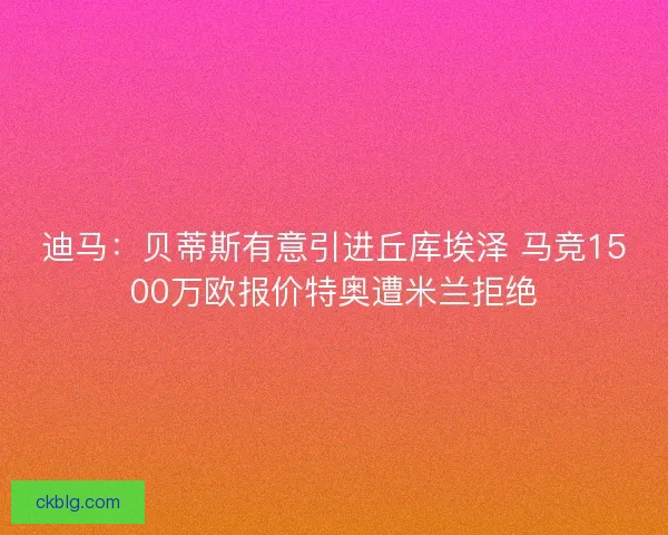 迪马：贝蒂斯有意引进丘库埃泽 马竞1500万欧报价特奥遭米兰拒绝