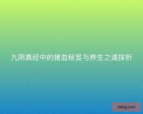九阴真经中的猪血秘笈与养生之道探析