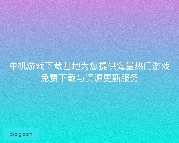 单机游戏下载基地为您提供海量热门游戏免费下载与资源更新服务