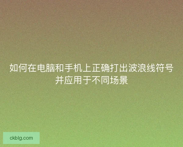 如何在电脑和手机上正确打出波浪线符号并应用于不同场景