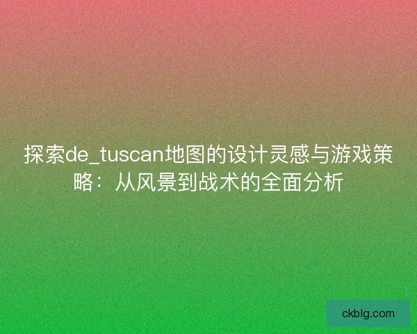探索de_tuscan地图的设计灵感与游戏策略：从风景到战术的全面分析