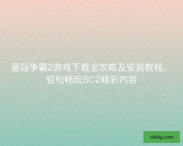 星际争霸2游戏下载全攻略及安装教程，轻松畅玩SC2精彩内容