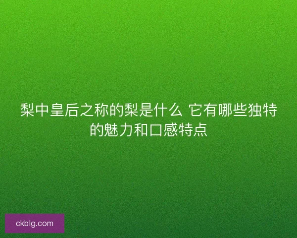 梨中皇后之称的梨是什么 它有哪些独特的魅力和口感特点