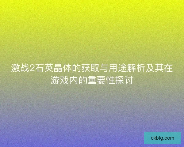 激战2石英晶体的获取与用途解析及其在游戏内的重要性探讨
