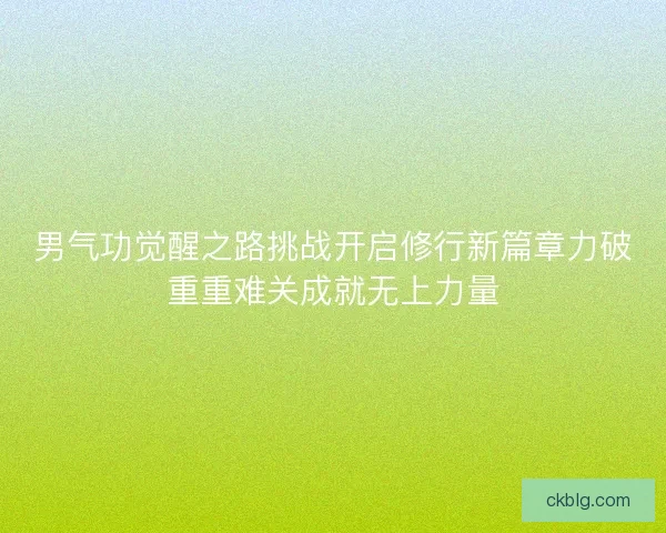 男气功觉醒之路挑战开启修行新篇章力破重重难关成就无上力量