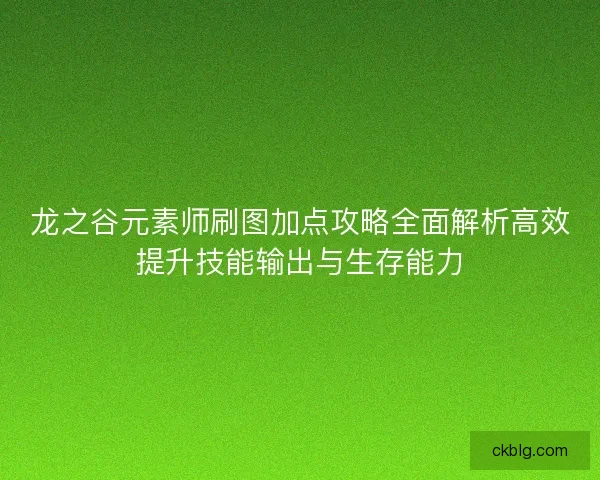 龙之谷元素师刷图加点攻略全面解析高效提升技能输出与生存能力