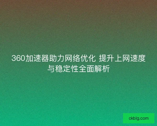 360加速器助力网络优化 提升上网速度与稳定性全面解析