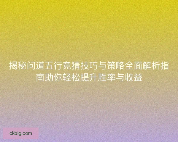 揭秘问道五行竞猜技巧与策略全面解析指南助你轻松提升胜率与收益