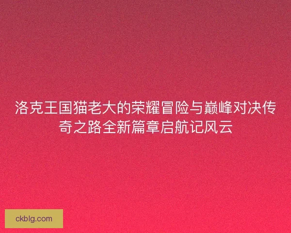 洛克王国猫老大的荣耀冒险与巅峰对决传奇之路全新篇章启航记风云