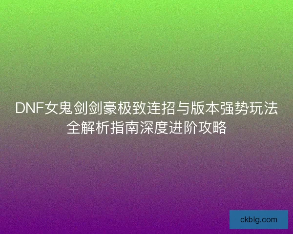 DNF女鬼剑剑豪极致连招与版本强势玩法全解析指南深度进阶攻略 DNF女鬼剑剑豪极致连招与版本强势玩法全解析指南深度进阶攻略