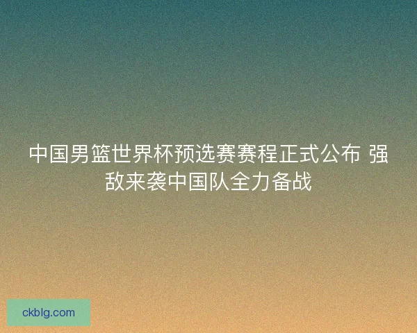 中国男篮世界杯预选赛赛程正式公布 强敌来袭中国队全力备战 中国男篮世界杯预选赛赛程正式公布 强敌来袭中国队全力备战
