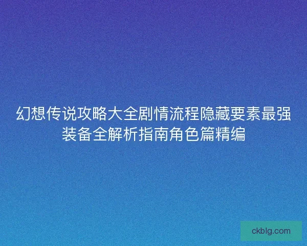 幻想传说攻略大全剧情流程隐藏要素最强装备全解析指南角色篇精编