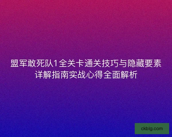 盟军敢死队1全关卡通关技巧与隐藏要素详解指南实战心得全面解析 盟军敢死队1全关卡通关技巧与隐藏要素详解指南实战心得全面解析