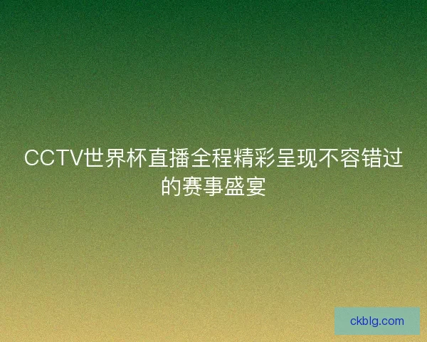 CCTV世界杯直播全程精彩呈现不容错过的赛事盛宴