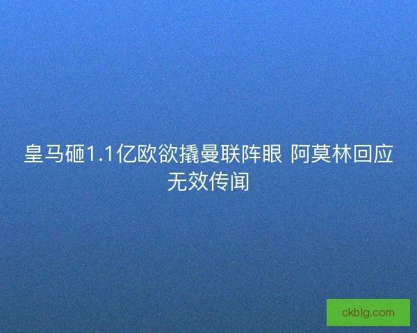 皇马砸1.1亿欧欲撬曼联阵眼 阿莫林回应无效传闻