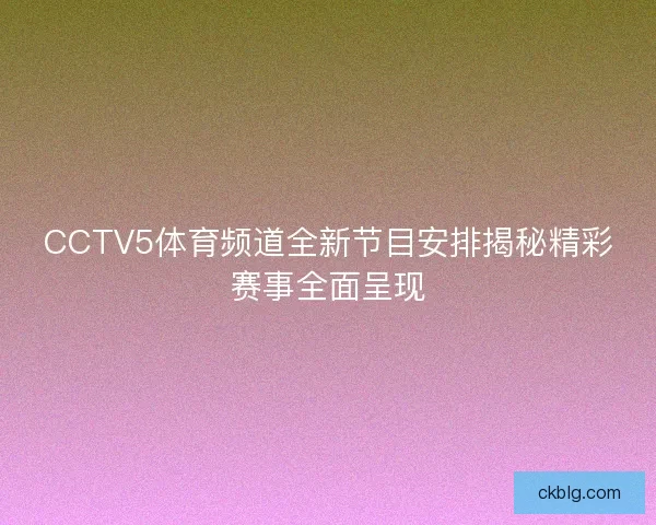 CCTV5体育频道全新节目安排揭秘精彩赛事全面呈现 CCTV5体育频道全新节目安排揭秘精彩赛事全面呈现