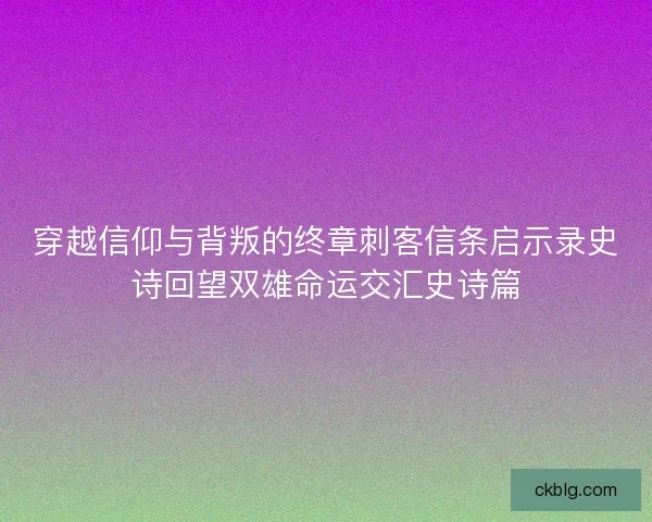 穿越信仰与背叛的终章刺客信条启示录史诗回望双雄命运交汇史诗篇
