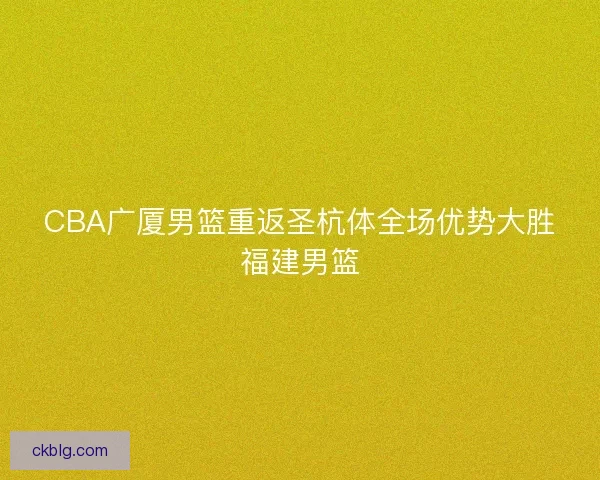 CBA广厦男篮重返圣杭体全场优势大胜福建男篮 CBA广厦男篮重返圣杭体全场优势大胜福建男篮