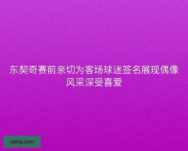 东契奇赛前亲切为客场球迷签名展现偶像风采深受喜爱