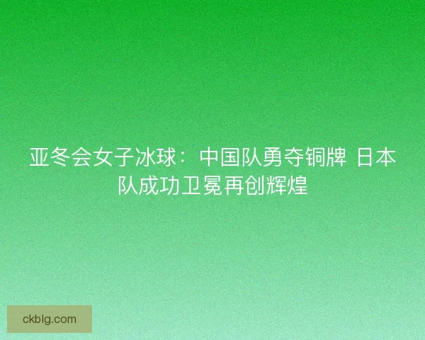 亚冬会女子冰球：中国队勇夺铜牌 日本队成功卫冕再创辉煌