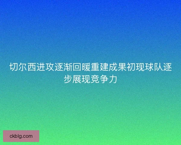 切尔西进攻逐渐回暖重建成果初现球队逐步展现竞争力