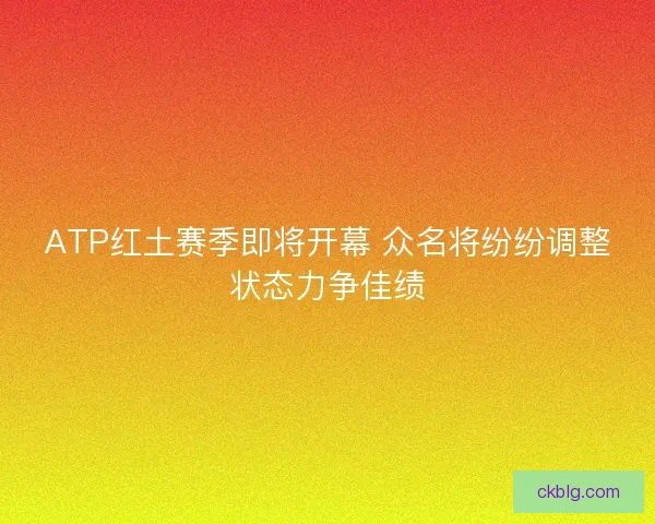 ATP红土赛季即将开幕 众名将纷纷调整状态力争佳绩