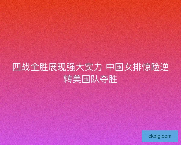 四战全胜展现强大实力 中国女排惊险逆转美国队夺胜 四战全胜展现强大实力 中国女排惊险逆转美国队夺胜