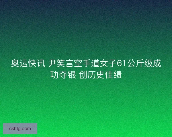 奥运快讯 尹笑言空手道女子61公斤级成功夺银 创历史佳绩 奥运快讯 尹笑言空手道女子61公斤级成功夺银 创历史佳绩