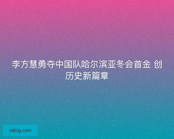 李方慧勇夺中国队哈尔滨亚冬会首金 创历史新篇章