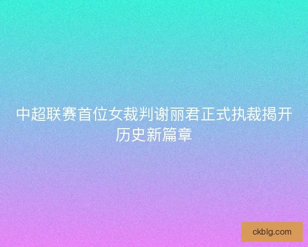 中超联赛首位女裁判谢丽君正式执裁揭开历史新篇章