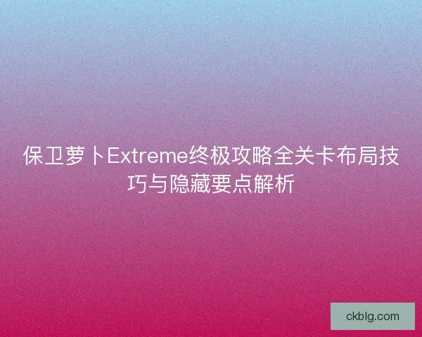 保卫萝卜Extreme终极攻略全关卡布局技巧与隐藏要点解析