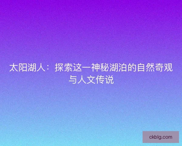 太阳湖人：探索这一神秘湖泊的自然奇观与人文传说