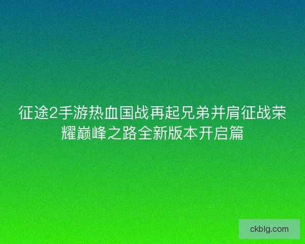 征途2手游热血国战再起兄弟并肩征战荣耀巅峰之路全新版本开启篇