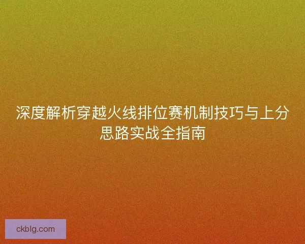 深度解析穿越火线排位赛机制技巧与上分思路实战全指南