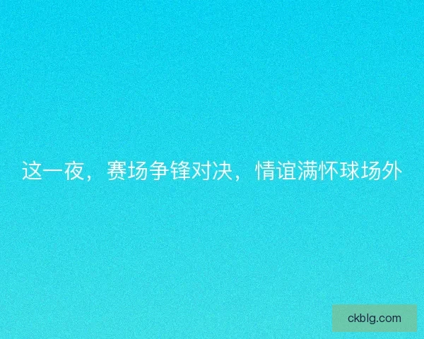 这一夜，赛场争锋对决，情谊满怀球场外