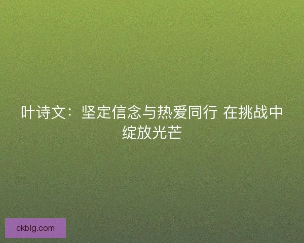 叶诗文：坚定信念与热爱同行 在挑战中绽放光芒