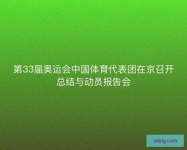 第33届奥运会中国体育代表团在京召开总结与动员报告会 第33届奥运会中国体育代表团在京召开总结与动员报告会