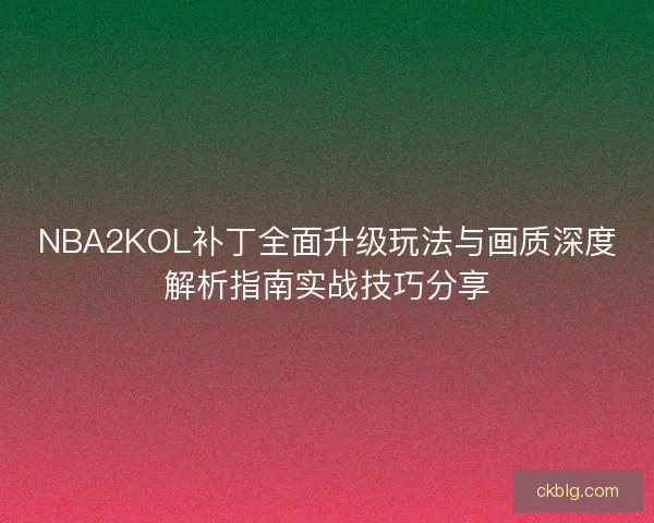 NBA2KOL补丁全面升级玩法与画质深度解析指南实战技巧分享 NBA2KOL补丁全面升级玩法与画质深度解析指南实战技巧分享