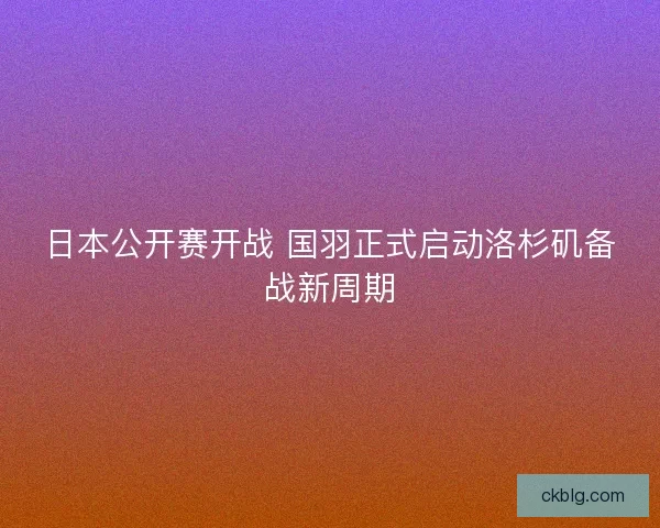 日本公开赛开战 国羽正式启动洛杉矶备战新周期