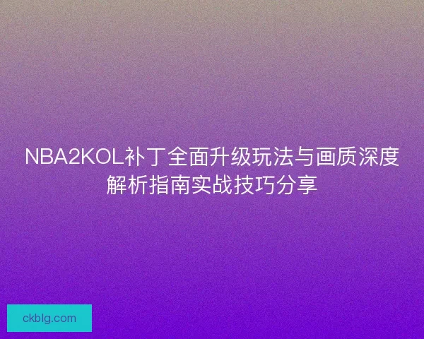NBA2KOL补丁全面升级玩法与画质深度解析指南实战技巧分享