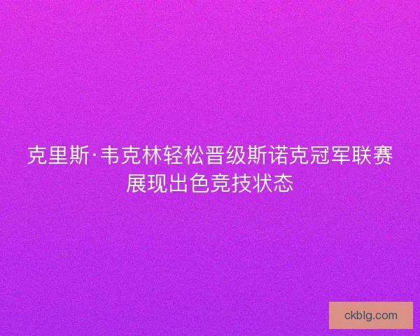 克里斯·韦克林轻松晋级斯诺克冠军联赛展现出色竞技状态