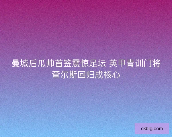 曼城后瓜帅首签震惊足坛 英甲青训门将查尔斯回归成核心