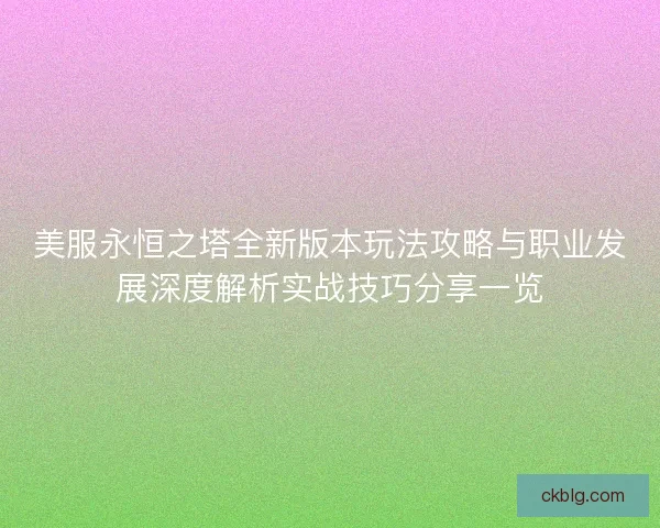 美服永恒之塔全新版本玩法攻略与职业发展深度解析实战技巧分享一览