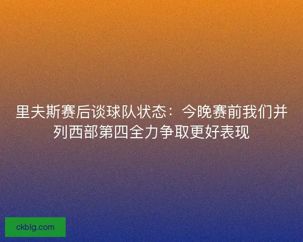 里夫斯赛后谈球队状态：今晚赛前我们并列西部第四全力争取更好表现