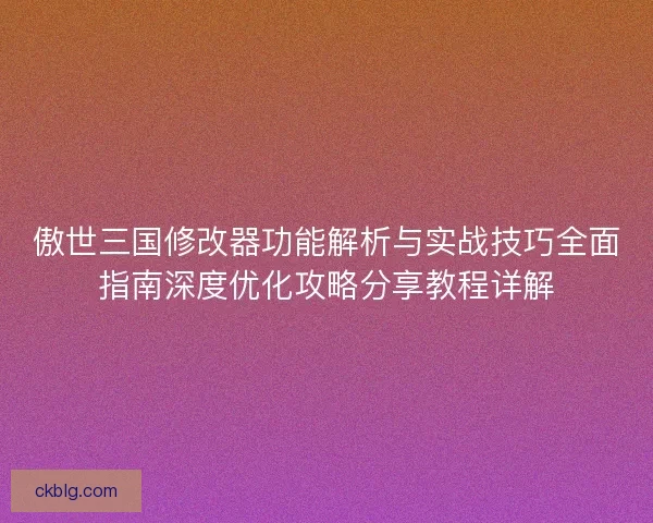 傲世三国修改器功能解析与实战技巧全面指南深度优化攻略分享教程详解