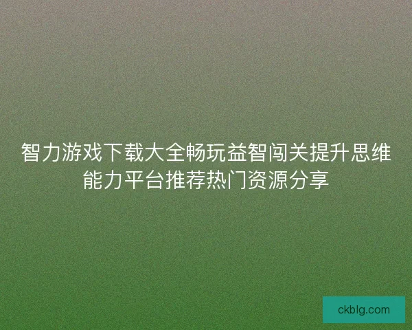 智力游戏下载大全畅玩益智闯关提升思维能力平台推荐热门资源分享