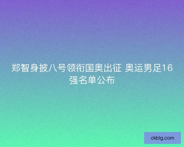 郑智身披八号领衔国奥出征 奥运男足16强名单公布