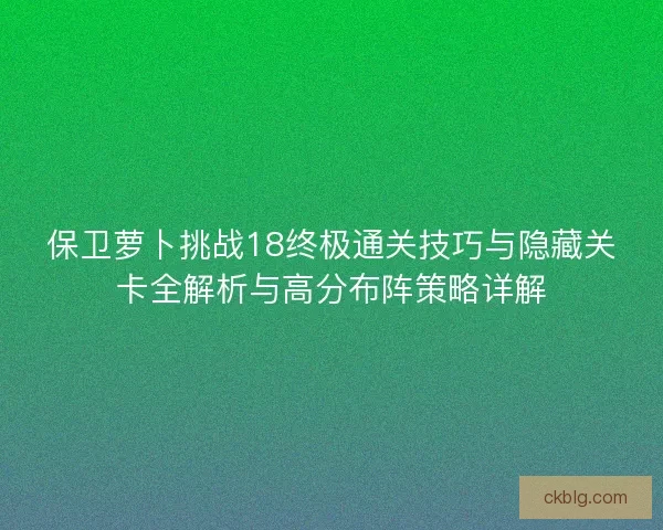 保卫萝卜挑战18终极通关技巧与隐藏关卡全解析与高分布阵策略详解